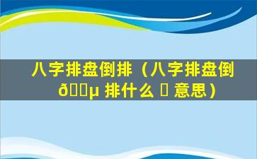 八字排盘倒排（八字排盘倒 🌵 排什么 ☘ 意思）